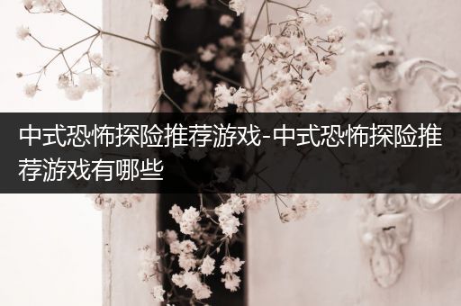 中式恐怖探险推荐游戏-中式恐怖探险推荐游戏有哪些