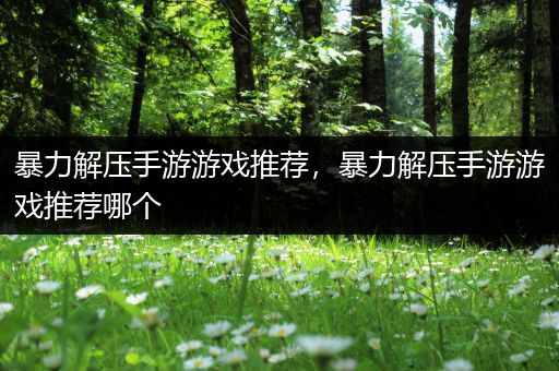 暴力解压手游游戏推荐，暴力解压手游游戏推荐哪个