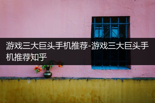 游戏三大巨头手机推荐-游戏三大巨头手机推荐知乎