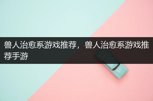兽人治愈系游戏推荐，兽人治愈系游戏推荐手游