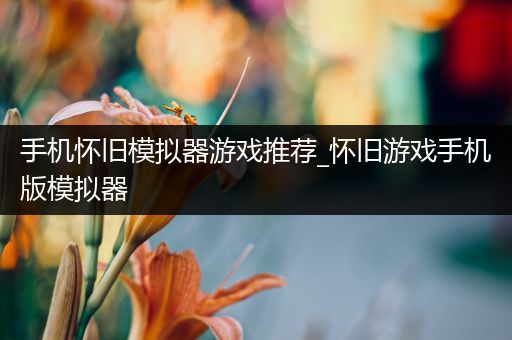 手机怀旧模拟器游戏推荐_怀旧游戏手机版模拟器