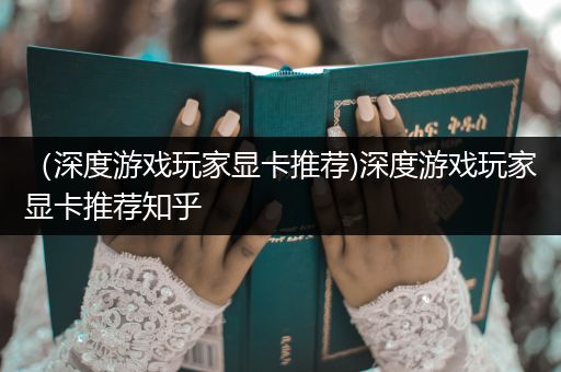 （深度游戏玩家显卡推荐)深度游戏玩家显卡推荐知乎