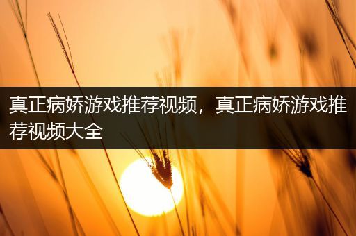 真正病娇游戏推荐视频，真正病娇游戏推荐视频大全