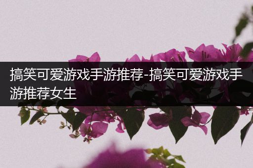 搞笑可爱游戏手游推荐-搞笑可爱游戏手游推荐女生