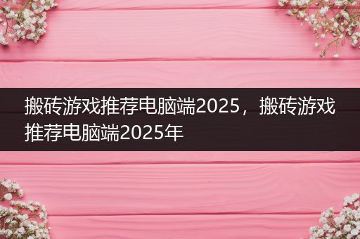 搬砖游戏推荐电脑端2025，搬砖游戏推荐电脑端2025年
