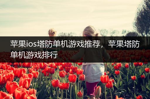 苹果ios塔防单机游戏推荐，苹果塔防单机游戏排行