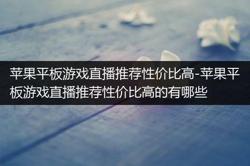 苹果平板游戏直播推荐性价比高-苹果平板游戏直播推荐性价比高的有哪些