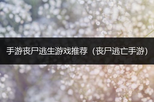 手游丧尸逃生游戏推荐（丧尸逃亡手游）
