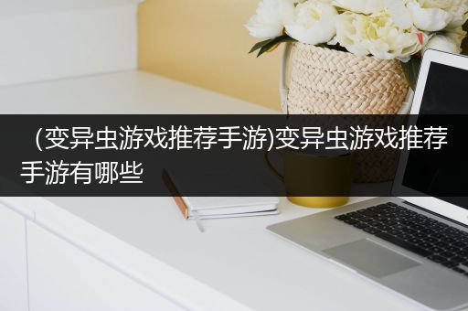 （变异虫游戏推荐手游)变异虫游戏推荐手游有哪些