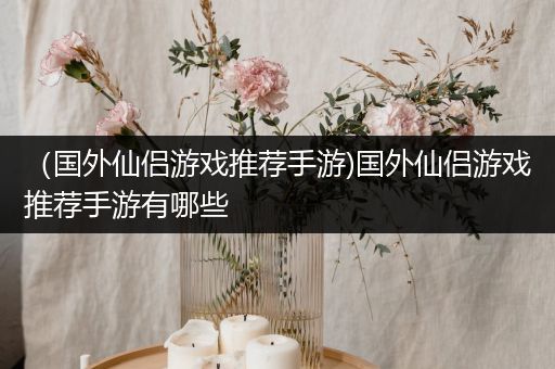 （国外仙侣游戏推荐手游)国外仙侣游戏推荐手游有哪些