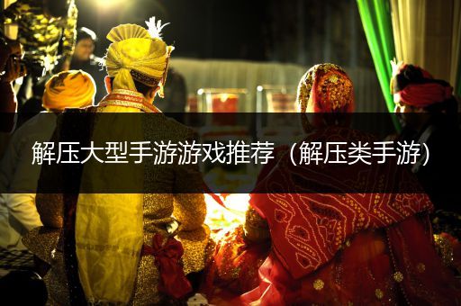 解压大型手游游戏推荐（解压类手游）