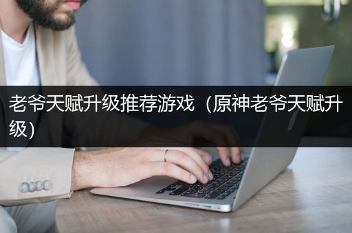 老爷天赋升级推荐游戏（原神老爷天赋升级）