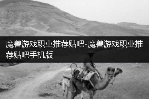 魔兽游戏职业推荐贴吧-魔兽游戏职业推荐贴吧手机版