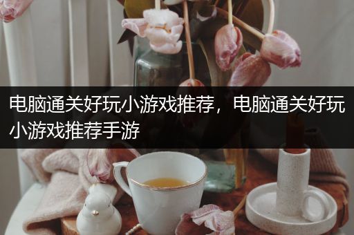 电脑通关好玩小游戏推荐，电脑通关好玩小游戏推荐手游