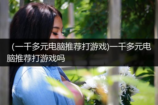 （一千多元电脑推荐打游戏)一千多元电脑推荐打游戏吗