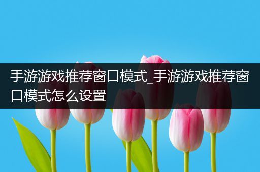 手游游戏推荐窗口模式_手游游戏推荐窗口模式怎么设置