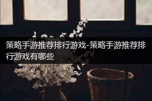 策略手游推荐排行游戏-策略手游推荐排行游戏有哪些
