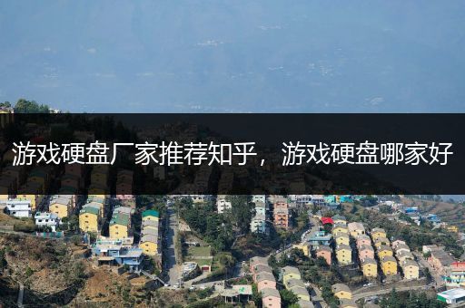 游戏硬盘厂家推荐知乎，游戏硬盘哪家好