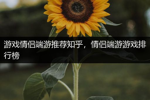 游戏情侣端游推荐知乎，情侣端游游戏排行榜