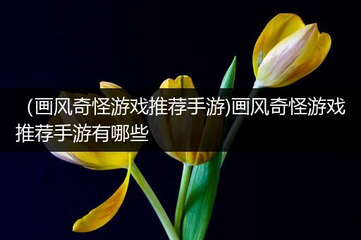 （画风奇怪游戏推荐手游)画风奇怪游戏推荐手游有哪些