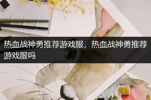 热血战神勇推荐游戏服，热血战神勇推荐游戏服吗