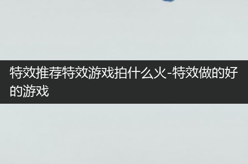 特效推荐特效游戏拍什么火-特效做的好的游戏