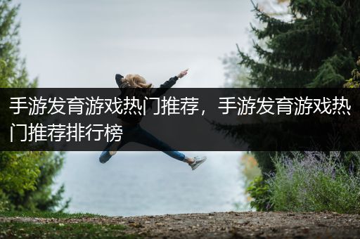 手游发育游戏热门推荐，手游发育游戏热门推荐排行榜
