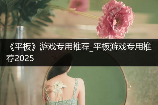 《平板》游戏专用推荐_平板游戏专用推荐2025