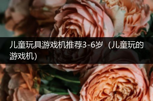 儿童玩具游戏机推荐3-6岁（儿童玩的游戏机）