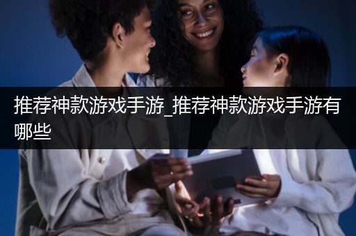 推荐神款游戏手游_推荐神款游戏手游有哪些