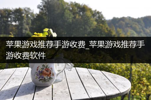 苹果游戏推荐手游收费_苹果游戏推荐手游收费软件