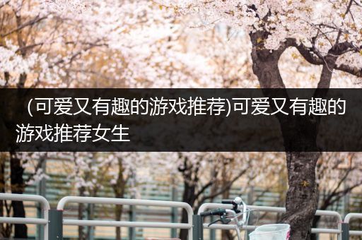 （可爱又有趣的游戏推荐)可爱又有趣的游戏推荐女生