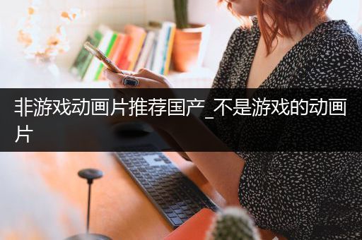 非游戏动画片推荐国产_不是游戏的动画片