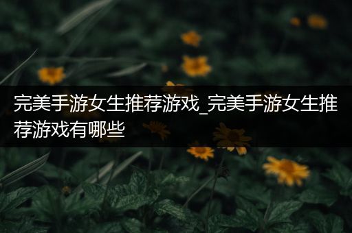完美手游女生推荐游戏_完美手游女生推荐游戏有哪些