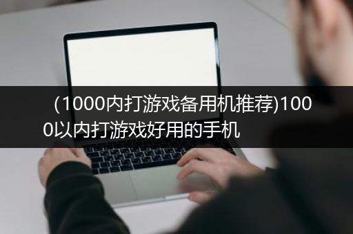 （1000内打游戏备用机推荐)1000以内打游戏好用的手机