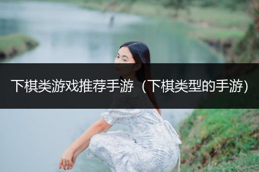 下棋类游戏推荐手游（下棋类型的手游）