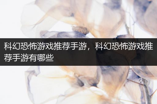 科幻恐怖游戏推荐手游，科幻恐怖游戏推荐手游有哪些
