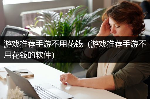 游戏推荐手游不用花钱（游戏推荐手游不用花钱的软件）