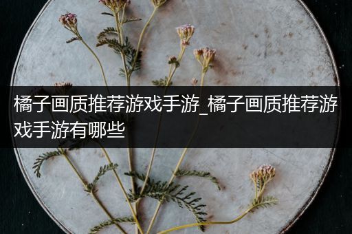 橘子画质推荐游戏手游_橘子画质推荐游戏手游有哪些