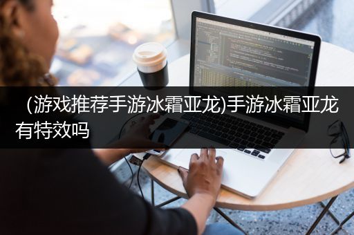 （游戏推荐手游冰霜亚龙)手游冰霜亚龙有特效吗