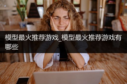 模型最火推荐游戏_模型最火推荐游戏有哪些