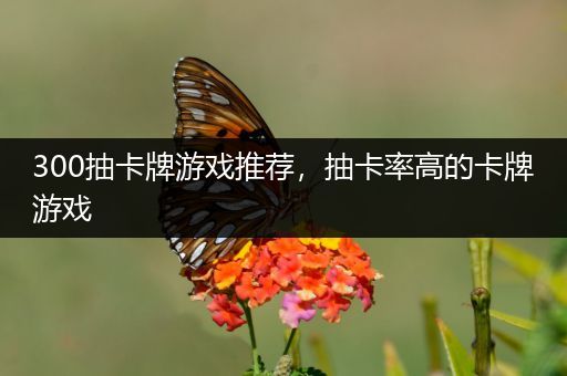 300抽卡牌游戏推荐，抽卡率高的卡牌游戏