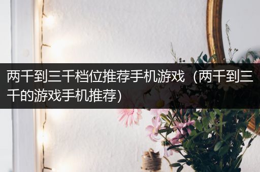 两千到三千档位推荐手机游戏（两千到三千的游戏手机推荐）