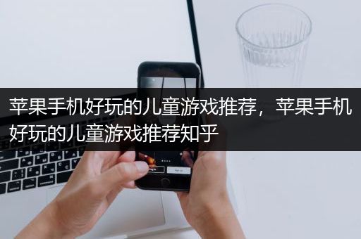 苹果手机好玩的儿童游戏推荐，苹果手机好玩的儿童游戏推荐知乎