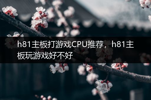 h81主板打游戏CPU推荐，h81主板玩游戏好不好