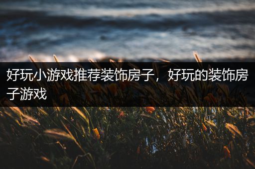 好玩小游戏推荐装饰房子，好玩的装饰房子游戏