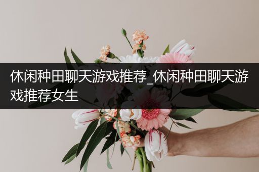 休闲种田聊天游戏推荐_休闲种田聊天游戏推荐女生