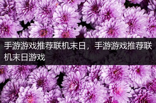 手游游戏推荐联机末日，手游游戏推荐联机末日游戏