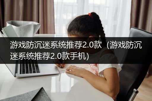 游戏防沉迷系统推荐2.0款（游戏防沉迷系统推荐2.0款手机）