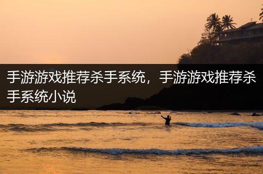 手游游戏推荐杀手系统，手游游戏推荐杀手系统小说